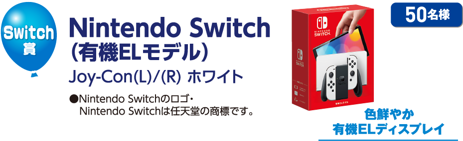 Switch賞／Nintendo Switch（有機ELモデル）Joy-con(L)/(R)ホワイト ●Nintendo Switchのロゴ・Nintendo Switchは任天堂の商標です。 50名様 色鮮やか有機ELディスプレイ