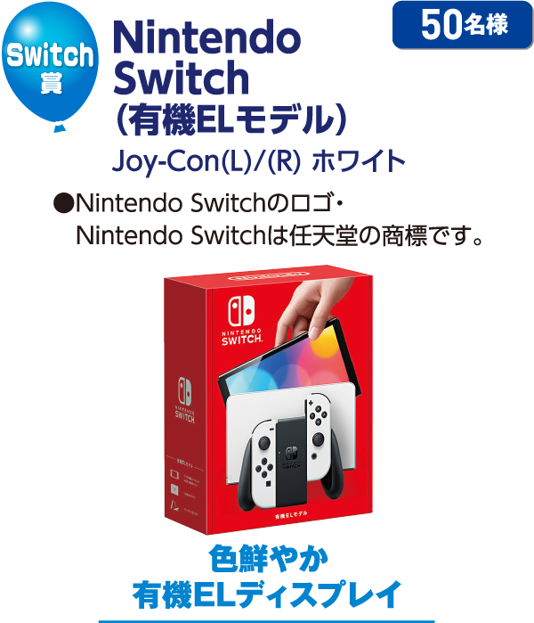 Switch賞／Nintendo Switch（有機ELモデル）Joy-con(L)/(R)ホワイト ●Nintendo Switchのロゴ・Nintendo Switchは任天堂の商標です。 50名様 色鮮やか有機ELディスプレイ